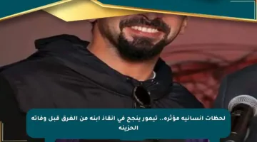 لحظات إنسانية مؤثرة.. تيمور ينجح في إنقاذ ابنه من الغرق قبل وفاته الحزينة